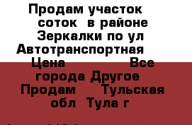 Продам участок 10 соток .в районе Зеркалки по ул. Автотранспортная 91 › Цена ­ 450 000 - Все города Другое » Продам   . Тульская обл.,Тула г.